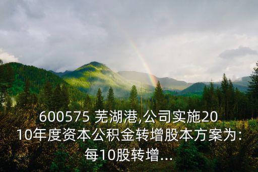 600575 蕪湖港,公司實施2010年度資本公積金轉(zhuǎn)增股本方案為:每10股轉(zhuǎn)增...