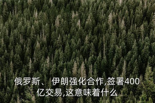 俄羅斯、 伊朗強(qiáng)化合作,簽署400億交易,這意味著什么