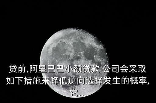 貸前,阿里巴巴小額貸款 公司會(huì)采取如下措施來(lái)降低逆向選擇發(fā)生的概率,它...