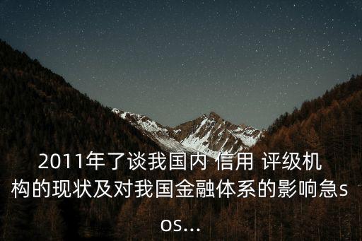 2011年了談我國內(nèi) 信用 評級機構(gòu)的現(xiàn)狀及對我國金融體系的影響急sos...