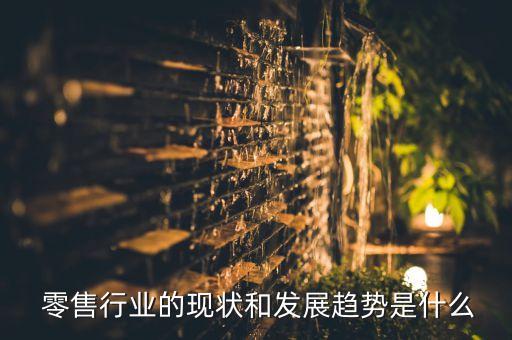  零售行業(yè)的現(xiàn)狀和發(fā)展趨勢是什么