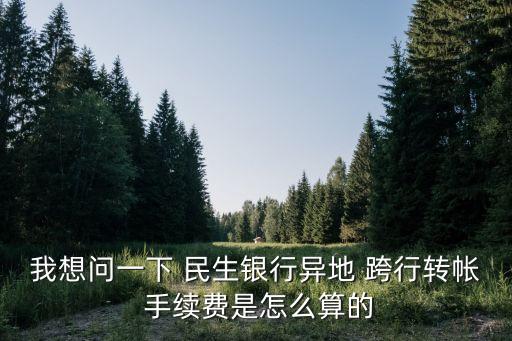 我想問(wèn)一下 民生銀行異地 跨行轉(zhuǎn)帳 手續(xù)費(fèi)是怎么算的