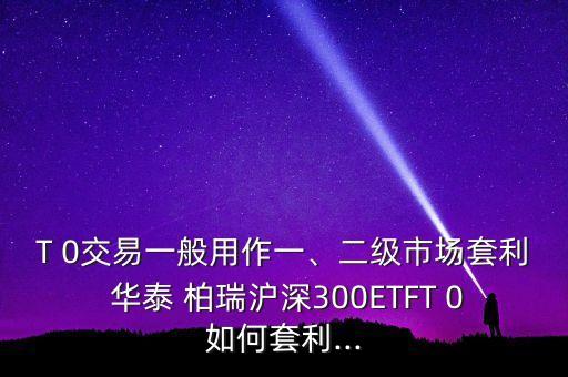 T 0交易一般用作一、二級市場套利 華泰 柏瑞滬深300ETFT 0如何套利...