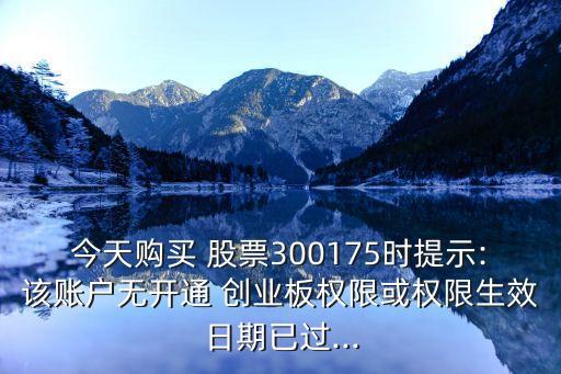 今天購(gòu)買 股票300175時(shí)提示:該賬戶無(wú)開(kāi)通 創(chuàng)業(yè)板權(quán)限或權(quán)限生效日期已過(guò)...