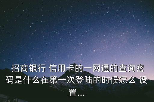  招商銀行 信用卡的一網(wǎng)通的查詢密碼是什么在第一次登陸的時候怎么 設置...