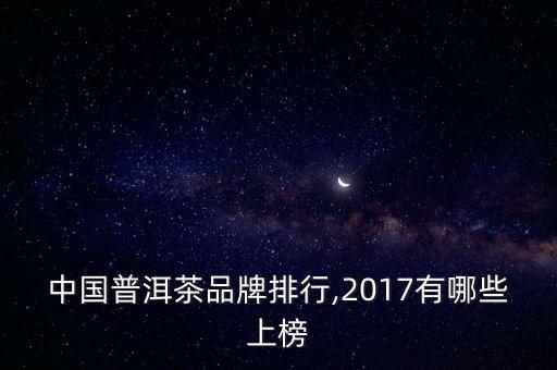 中國普洱茶品牌排行,2017有哪些上榜