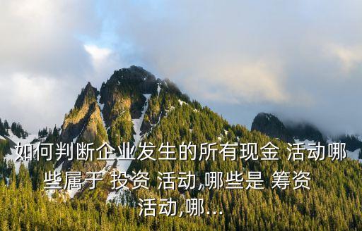 如何判斷企業(yè)發(fā)生的所有現(xiàn)金 活動哪些屬于 投資 活動,哪些是 籌資 活動,哪...