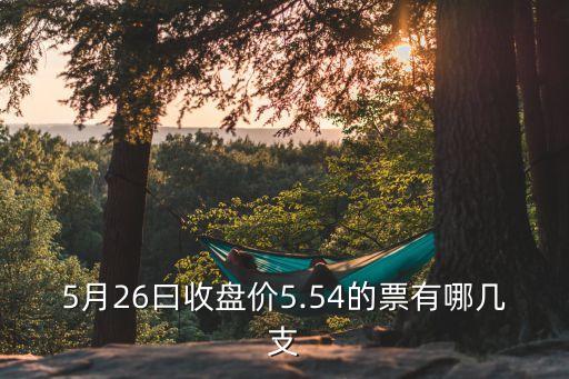 5月26曰收盤價5.54的票有哪幾支