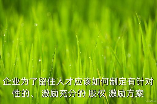 企業(yè)為了留住人才應(yīng)該如何制定有針對(duì)性的、 激勵(lì)充分的 股權(quán) 激勵(lì)方案