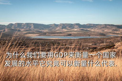 為什么我們要用GDP來衡量一個(gè)國家發(fā)展的水平它究竟可以衡量什么代表...