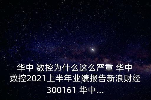  華中 數(shù)控為什么這么嚴(yán)重 華中 數(shù)控2021上半年業(yè)績報告新浪財經(jīng)300161 華中...