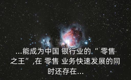 ...能成為中國(guó) 銀行業(yè)的“ 零售之王”,在 零售 業(yè)務(wù)快速發(fā)展的同時(shí)還存在...