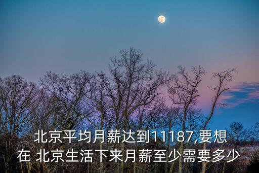  北京平均月薪達到11187,要想在 北京生活下來月薪至少需要多少