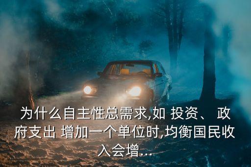 為什么自主性總需求,如 投資、 政府支出 增加一個(gè)單位時(shí),均衡國(guó)民收入會(huì)增...