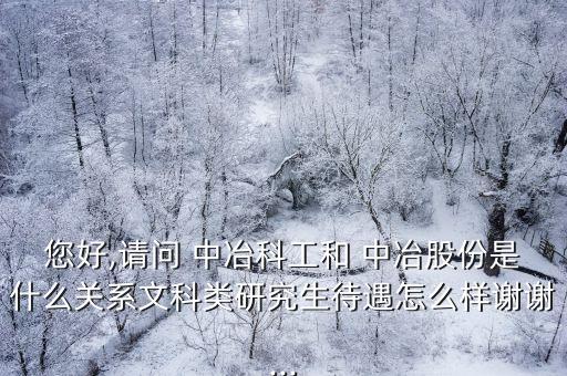 您好,請(qǐng)問(wèn) 中冶科工和 中冶股份是什么關(guān)系文科類研究生待遇怎么樣謝謝...