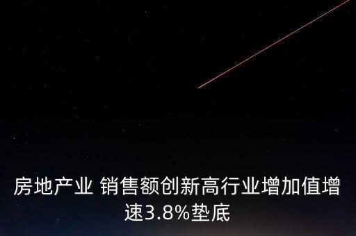 房地產(chǎn)業(yè) 銷售額創(chuàng)新高行業(yè)增加值增速3.8%墊底