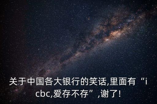 關于中國各大銀行的笑話,里面有“icbc,愛存不存”,謝了!