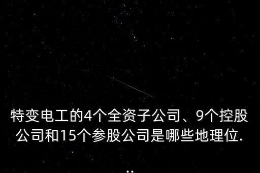 特變電工的4個(gè)全資子公司、9個(gè)控股公司和15個(gè)參股公司是哪些地理位...