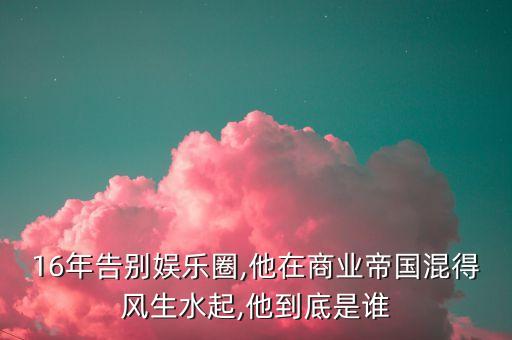 16年告別娛樂(lè)圈,他在商業(yè)帝國(guó)混得風(fēng)生水起,他到底是誰(shuí)