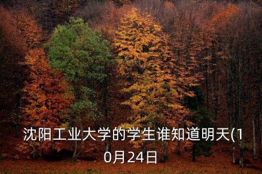  沈陽(yáng)工業(yè)大學(xué)的學(xué)生誰知道明天(10月24日