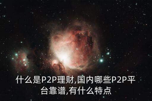 什么是P2P理財,國內(nèi)哪些P2P平臺靠譜,有什么特點