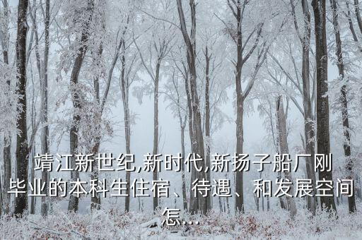  靖江新世紀,新時代,新?lián)P子船廠剛畢業(yè)的本科生住宿、待遇、和發(fā)展空間怎...