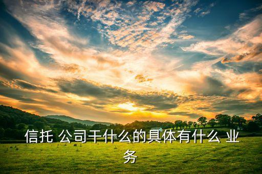  信托 公司干什么的具體有什么 業(yè)務(wù)