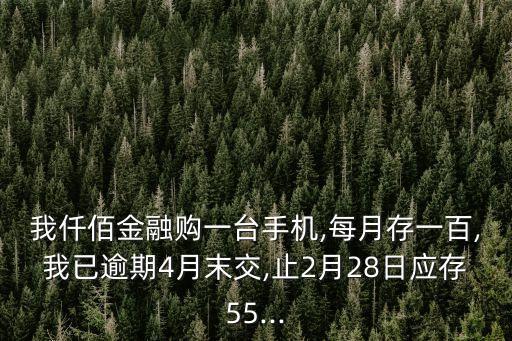 我仟佰金融購一臺手機,每月存一百,我已逾期4月末交,止2月28日應(yīng)存55...