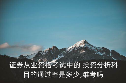  證券從業(yè)資格考試中的 投資分析科目的通過率是多少,難考嗎