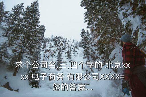 求個公司名,三,四個字的 北京xxxx 電子商務(wù) 有限公司XXXX=您的答案...