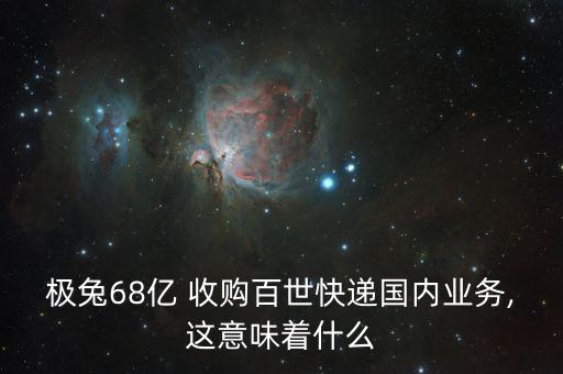 極兔68億 收購(gòu)百世快遞國(guó)內(nèi)業(yè)務(wù),這意味著什么