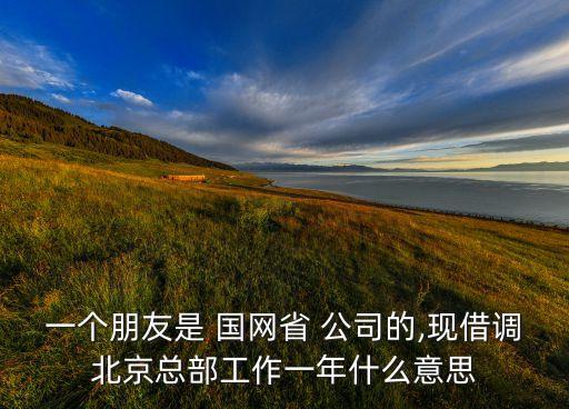 一個(gè)朋友是 國(guó)網(wǎng)省 公司的,現(xiàn)借調(diào)北京總部工作一年什么意思