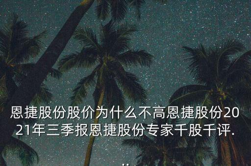 恩捷股份股價(jià)為什么不高恩捷股份2021年三季報(bào)恩捷股份專(zhuān)家千股千評(píng)...