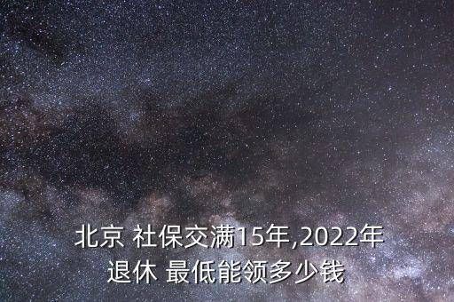  北京 社保交滿15年,2022年退休 最低能領多少錢