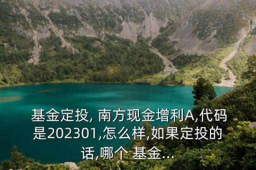  基金定投, 南方現(xiàn)金增利A,代碼是202301,怎么樣,如果定投的話,哪個(gè) 基金...