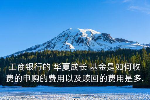 工商銀行的 華夏成長 基金是如何收費的申購的費用以及贖回的費用是多...