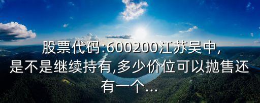  股票代碼:600200江蘇吳中,是不是繼續(xù)持有,多少價(jià)位可以拋售還有一個(gè)...