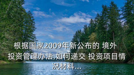 根據(jù)國家2009年新公布的 境外 投資管理辦法,如何遞交 投資項(xiàng)目情況材料...