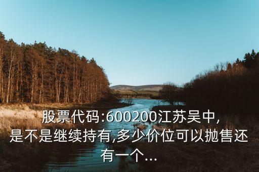  股票代碼:600200江蘇吳中,是不是繼續(xù)持有,多少價(jià)位可以?huà)伿圻€有一個(gè)...