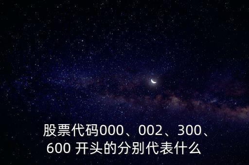  股票代碼000、002、300、600 開頭的分別代表什么