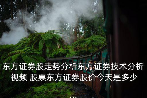 東方證券股走勢分析東方證券技術分析 視頻 股票東方證券股價今天是多少...