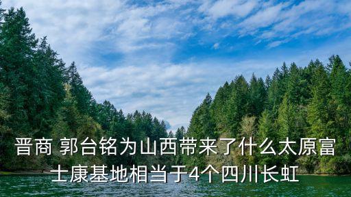 晉商 郭臺銘為山西帶來了什么太原富士康基地相當于4個四川長虹