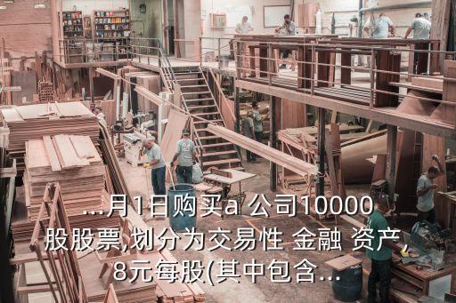 ...月1日購買a 公司10000股股票,劃分為交易性 金融 資產,8元每股(其中包含...