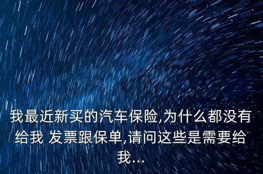 我最近新買的汽車保險,為什么都沒有給我 發(fā)票跟保單,請問這些是需要給我...