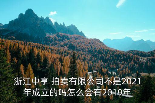 浙江中享 拍賣(mài)有限公司不是2021年成立的嗎怎么會(huì)有2019年