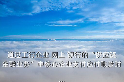 通過工行企業(yè) 網(wǎng)上 銀行的“供應(yīng)鏈金融業(yè)務(wù)”中核心企業(yè)支付應(yīng)付賬款時(shí)...