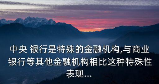 中央 銀行是特殊的金融機(jī)構(gòu),與商業(yè) 銀行等其他金融機(jī)構(gòu)相比這種特殊性表現(xiàn)...