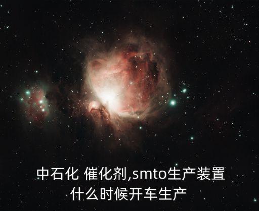  中石化 催化劑,smto生產(chǎn)裝置什么時候開車生產(chǎn)