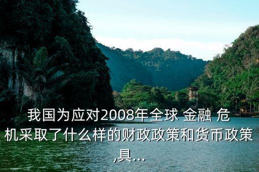 我國為應(yīng)對2008年全球 金融 危機采取了什么樣的財政政策和貨幣政策,具...