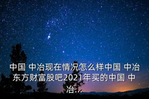 中國 中冶現(xiàn)在情況怎么樣中國 中冶東方財富股吧2021年買的中國 中冶...